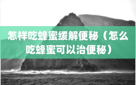 怎样吃蜂蜜缓解便秘（怎么吃蜂蜜可以治便秘）