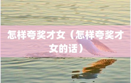 怎样夸奖才女（怎样夸奖才女的话）