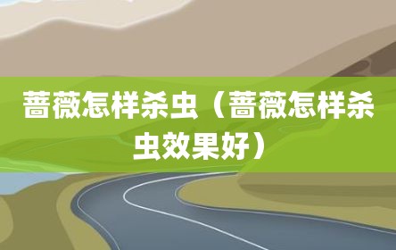 蔷薇怎样杀虫（蔷薇怎样杀虫效果好）