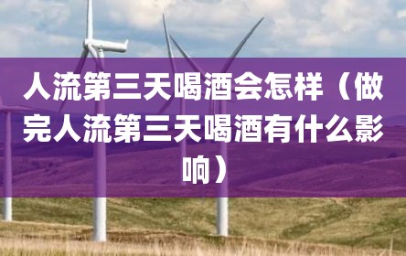 人流第三天喝酒会怎样（做完人流第三天喝酒有什么影响）