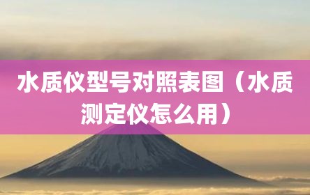 水质仪型号对照表图（水质测定仪怎么用）