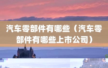 汽车零部件有哪些（汽车零部件有哪些上市公司）