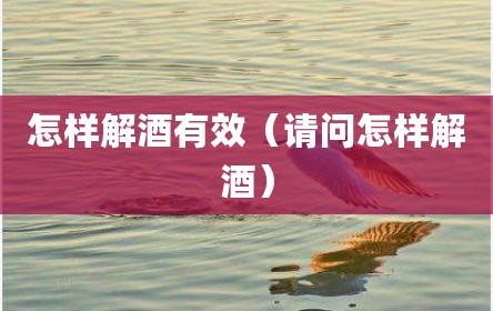 怎样解酒有效（请问怎样解酒）