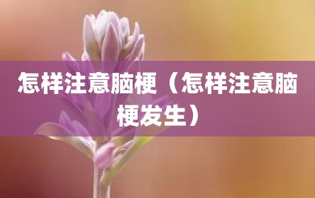 怎样注意脑梗（怎样注意脑梗发生）
