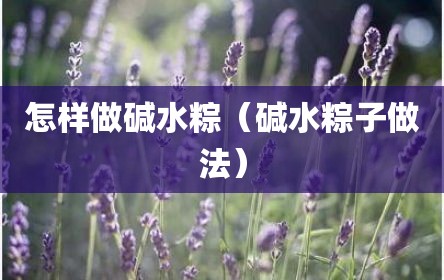 怎样做碱水粽（碱水粽子做法）
