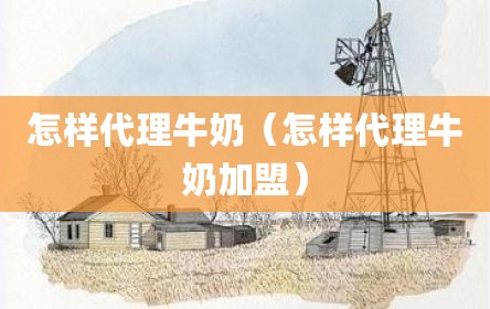 怎样代理牛奶（怎样代理牛奶加盟）