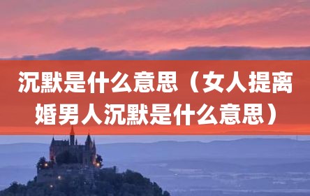 沉默是什么意思（女人提离婚男人沉默是什么意思）