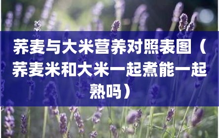 荞麦与大米营养对照表图（荞麦米和大米一起煮能一起熟吗）