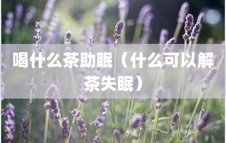 喝什么茶助眠（什么可以解茶失眠）