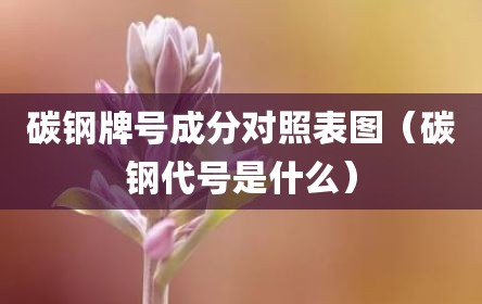 碳钢牌号成分对照表图（碳钢代号是什么）