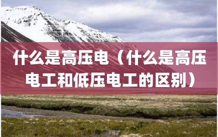 什么是高压电（什么是高压电工和低压电工的区别）