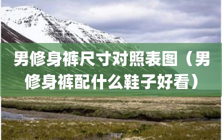 男修身裤尺寸对照表图（男修身裤配什么鞋子好看）
