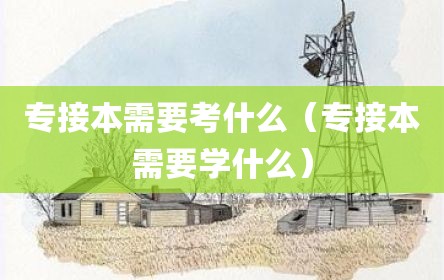 专接本需要考什么（专接本需要学什么）