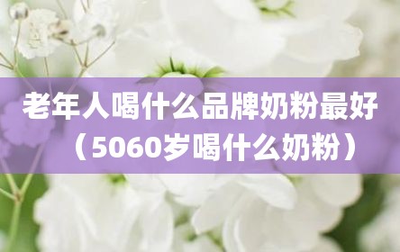 老年人喝什么品牌奶粉最好（5060岁喝什么奶粉）