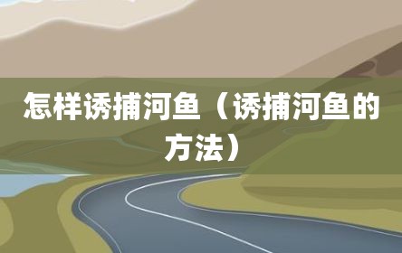 怎样诱捕河鱼（诱捕河鱼的方法）