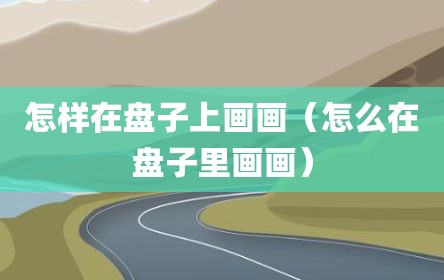 怎样在盘子上画画（怎么在盘子里画画）