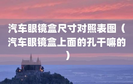 汽车眼镜盒尺寸对照表图（汽车眼镜盒上面的孔干嘛的）