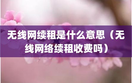 无线网续租是什么意思（无线网络续租收费吗）