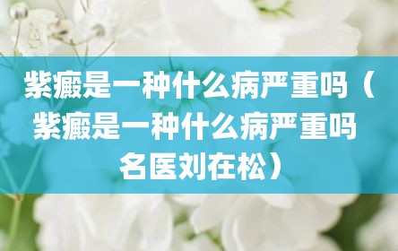 紫癜是一种什么病严重吗（紫癜是一种什么病严重吗 名医刘在松）