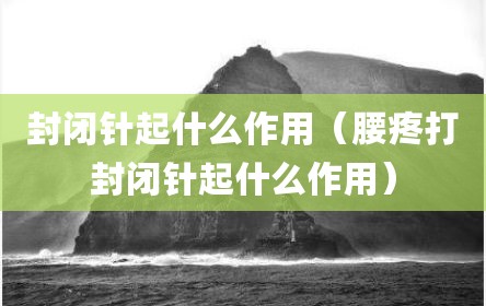 封闭针起什么作用（腰疼打封闭针起什么作用）