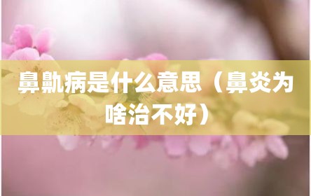 鼻鼽病是什么意思（鼻炎为啥治不好）