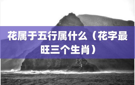 花属于五行属什么（花字最旺三个生肖）