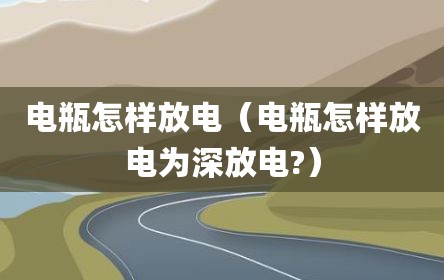 电瓶怎样放电（电瓶怎样放电为深放电?）