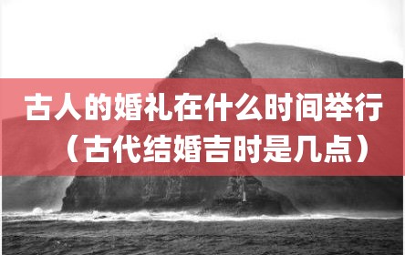 古人的婚礼在什么时间举行（古代结婚吉时是几点）