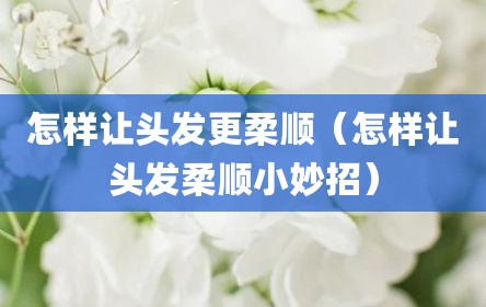 怎样让头发更柔顺（怎样让头发柔顺小妙招）