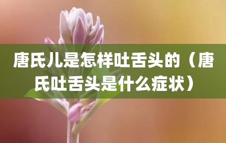 唐氏儿是怎样吐舌头的（唐氏吐舌头是什么症状）