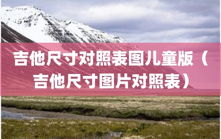 吉他尺寸对照表图儿童版（吉他尺寸图片对照表）