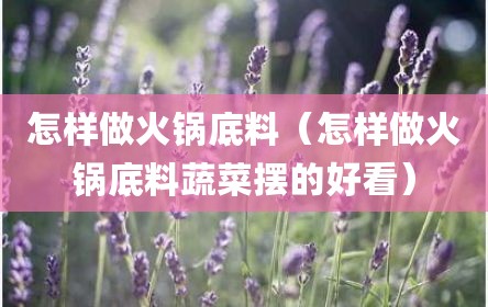 怎样做火锅底料（怎样做火锅底料蔬菜摆的好看）