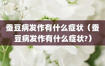 蚕豆病发作有什么症状（蚕豆病发作有什么症状?）