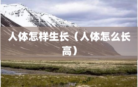 人体怎样生长（人体怎么长高）