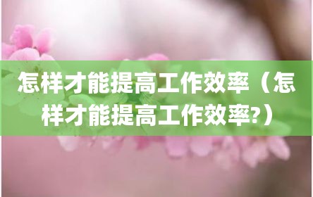 怎样才能提高工作效率（怎样才能提高工作效率?）