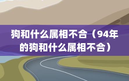 狗和什么属相不合（94年的狗和什么属相不合）