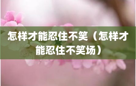 怎样才能忍住不笑（怎样才能忍住不笑场）