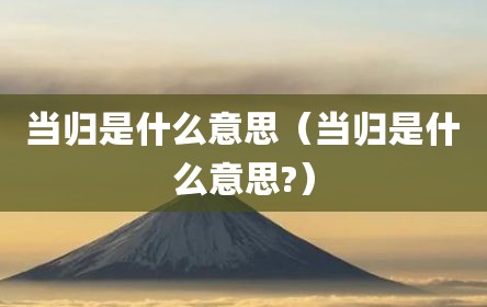 当归是什么意思（当归是什么意思?）