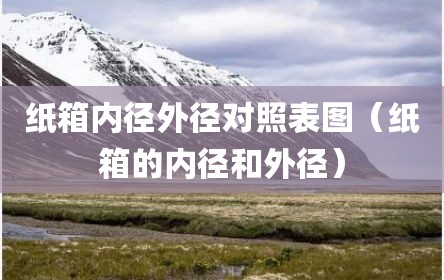 纸箱内径外径对照表图（纸箱的内径和外径）