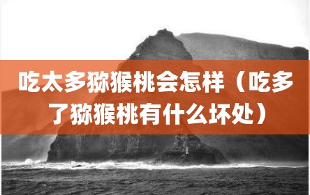 吃太多猕猴桃会怎样（吃多了猕猴桃有什么坏处）