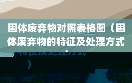 固体废弃物对照表格图（固体废弃物的特征及处理方式）