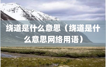 绕道是什么意思（绕道是什么意思网络用语）