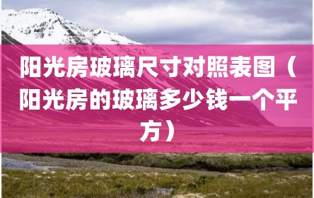 阳光房玻璃尺寸对照表图（阳光房的玻璃多少钱一个平方）