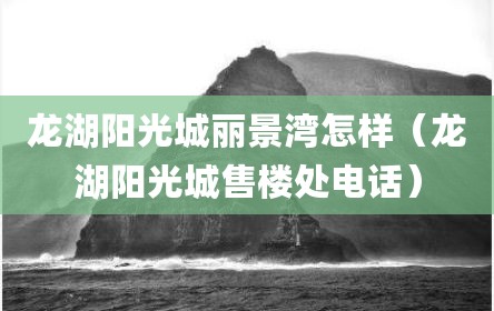 龙湖阳光城丽景湾怎样（龙湖阳光城售楼处电话）