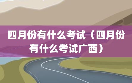 四月份有什么考试（四月份有什么考试广西）