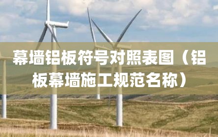 幕墙铝板符号对照表图（铝板幕墙施工规范名称）