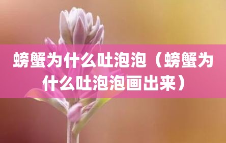 螃蟹为什么吐泡泡（螃蟹为什么吐泡泡画出来）