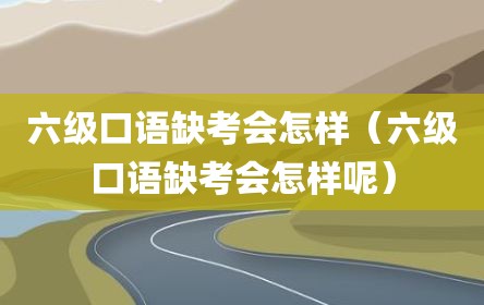 六级口语缺考会怎样（六级口语缺考会怎样呢）