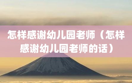怎样感谢幼儿园老师（怎样感谢幼儿园老师的话）