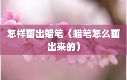 怎样画出蜡笔（蜡笔怎么画出来的）